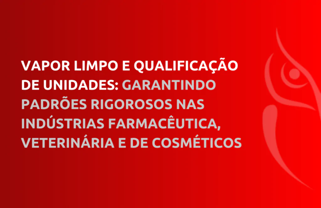 Vapor Limpo e Qualificação de Unidades: Garantindo Padrões Rigorosos nas Indústrias Farmacêutica, Veterinária e de Cosméticos