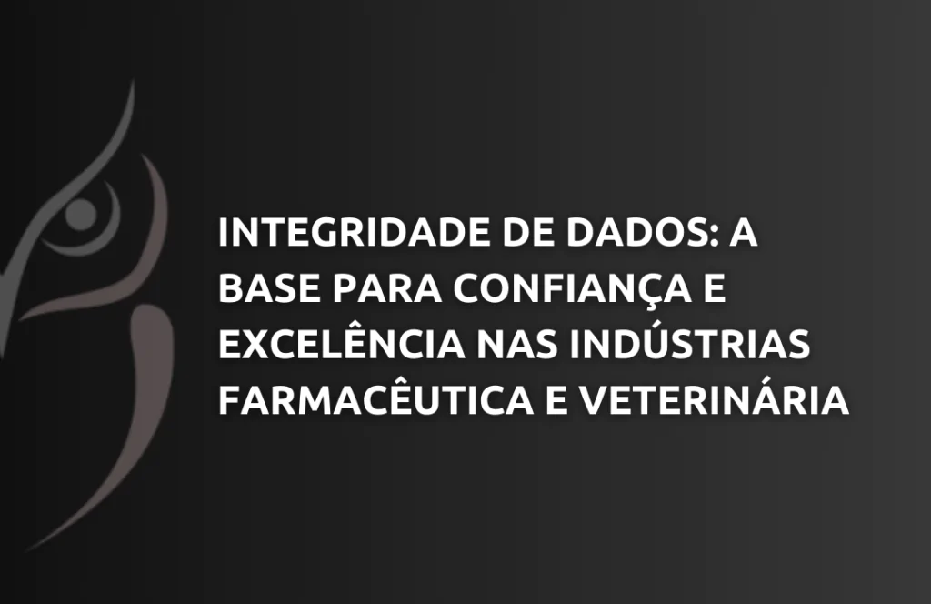 Integridade de Dados A Base para Confiança e Excelência nas Indústrias Farmacêutica e Veterinária