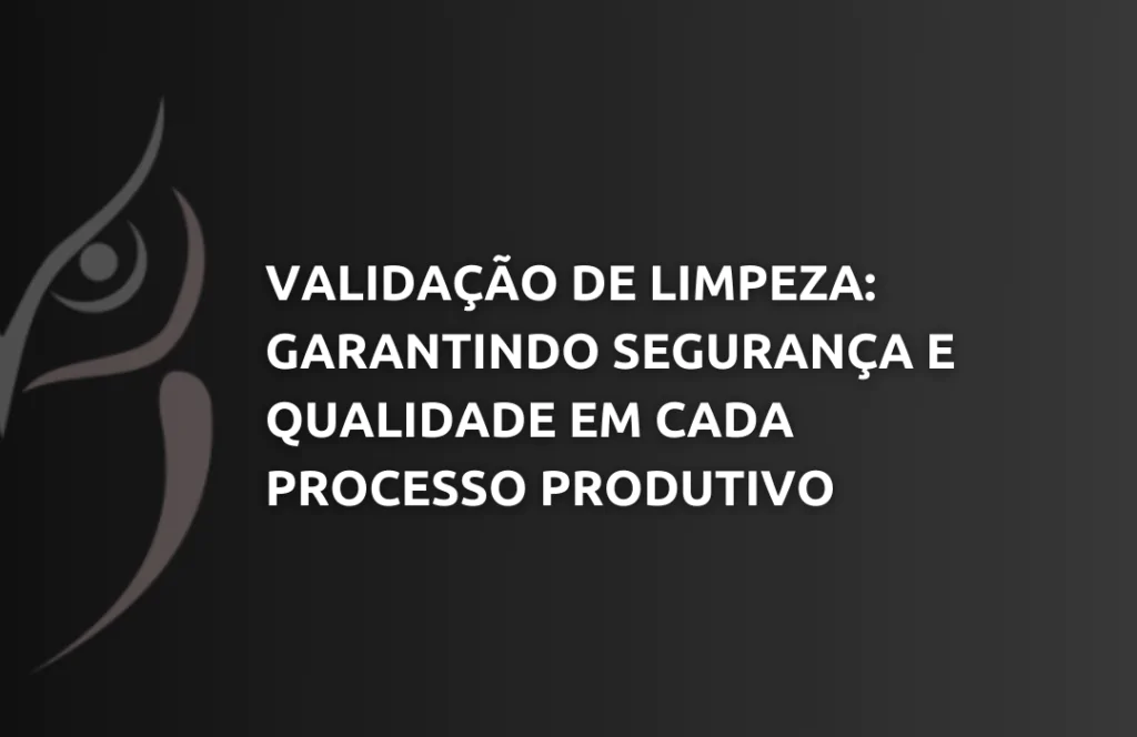 Validação de Limpeza Garantindo Segurança e Qualidade em Cada Processo Produtivo